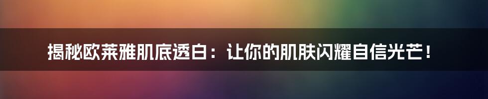 揭秘欧莱雅肌底透白：让你的肌肤闪耀自信光芒！