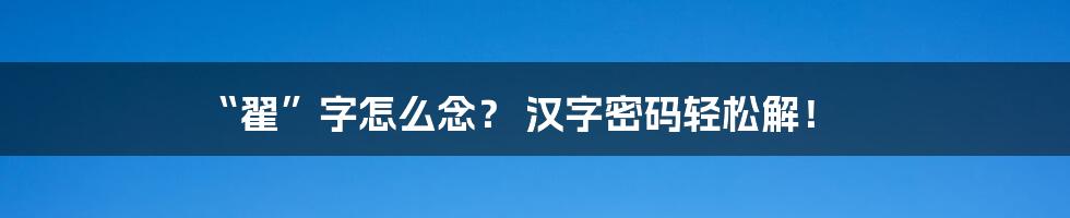 “翟”字怎么念？ 汉字密码轻松解！
