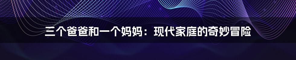 三个爸爸和一个妈妈:现代家庭的奇妙冒险