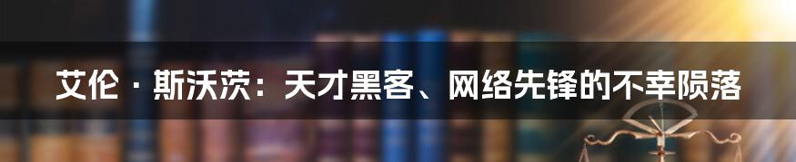 艾伦·斯沃茨:天才黑客、网络先锋的不幸陨落