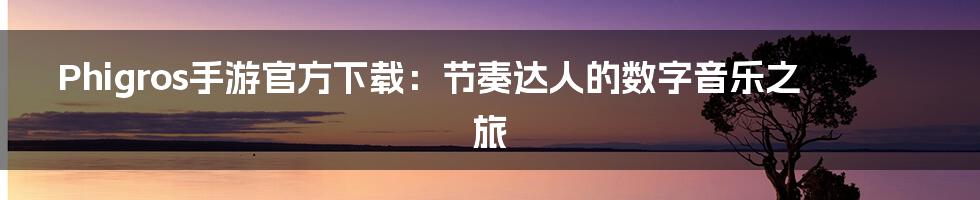 Phigros手游官方下载:节奏达人的数字音乐之旅
