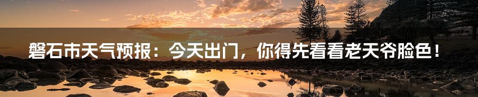 磐石市天气预报：今天出门，你得先看看老天爷脸色！