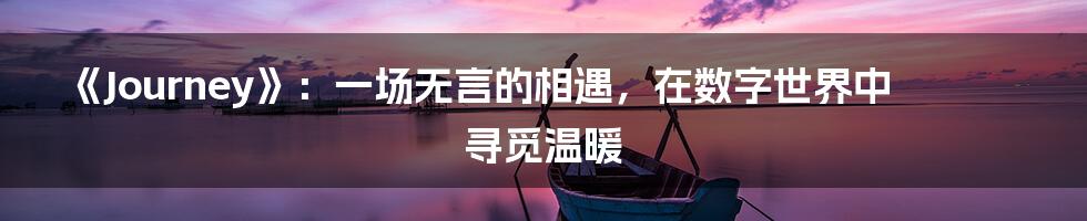 《Journey》:一场无言的相遇,在数字世界中寻觅温暖