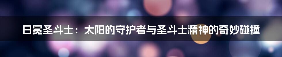 日冕圣斗士：太阳的守护者与圣斗士精神的奇妙碰撞