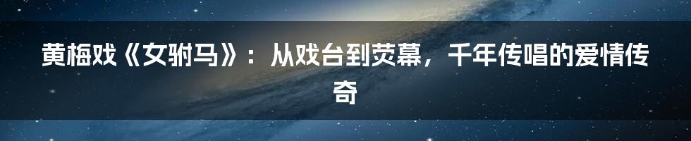 黄梅戏《女驸马》：从戏台到荧幕，千年传唱的爱情传奇