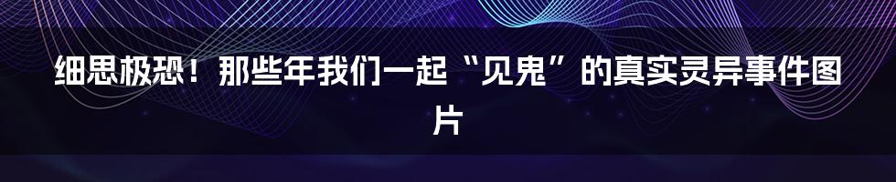 细思极恐!那些年我们一起“见鬼”的真实灵异事件图片