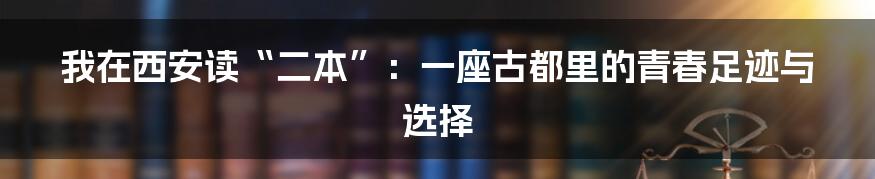 我在西安读“二本”:一座古都里的青春足迹与选择