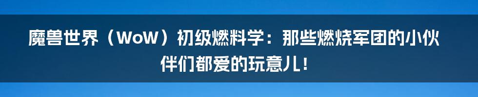 魔兽世界(WoW)初级燃料学:那些燃烧军团的小伙伴们都爱的玩意儿!