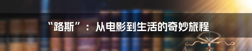 “路斯”：从电影到生活的奇妙旅程