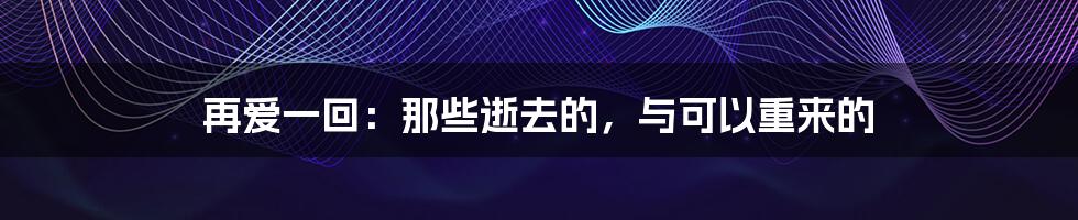 再爱一回：那些逝去的，与可以重来的