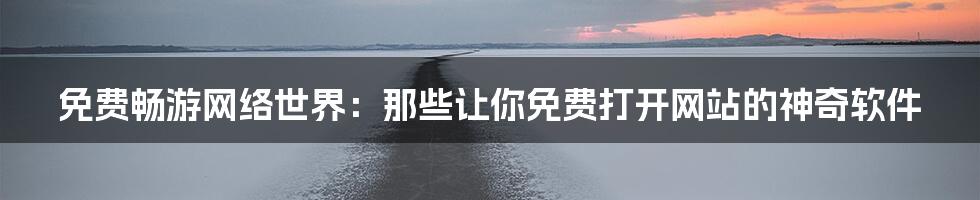 免费畅游网络世界:那些让你免费打开网站的神奇软件