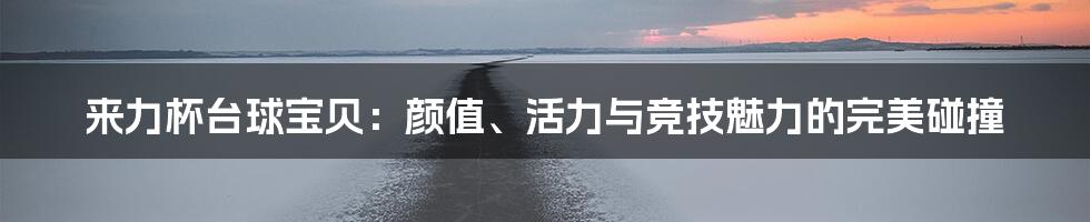 来力杯台球宝贝：颜值、活力与竞技魅力的完美碰撞