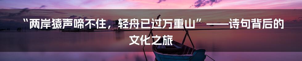 “两岸猿声啼不住，轻舟已过万重山”——诗句背后的文化之旅