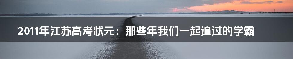 2011年江苏高考状元:那些年我们一起追过的学霸