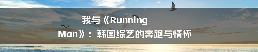 我与《Running Man》：韩国综艺的奔跑与情怀