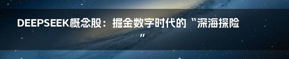 DEEPSEEK概念股：掘金数字时代的“深海探险”
