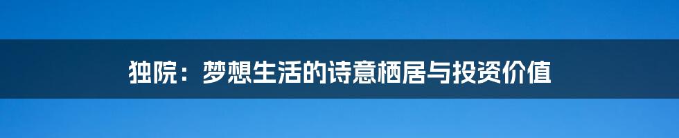 独院:梦想生活的诗意栖居与投资价值