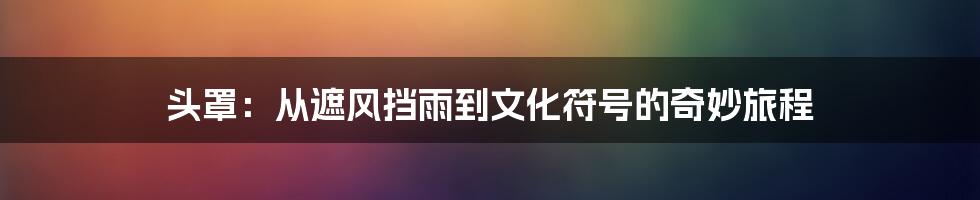 头罩：从遮风挡雨到文化符号的奇妙旅程