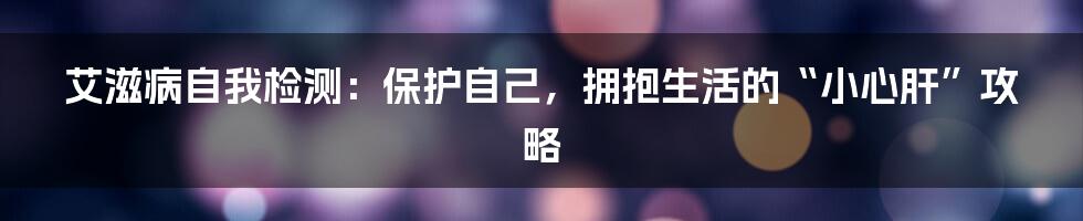 艾滋病自我检测：保护自己，拥抱生活的“小心肝”攻略