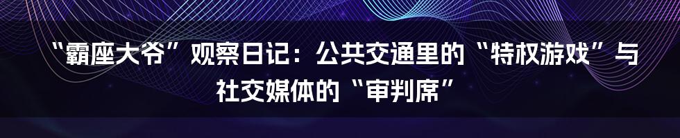 “霸座大爷”观察日记：公共交通里的“特权游戏”与社交媒体的“审判席”