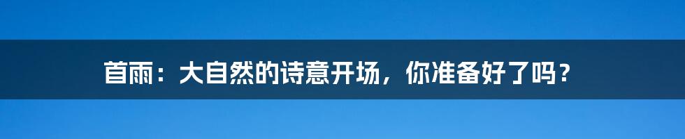 首雨：大自然的诗意开场，你准备好了吗？