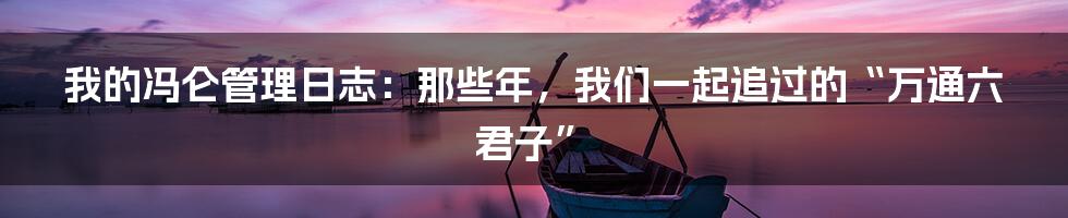 我的冯仑管理日志:那些年,我们一起追过的“万通六君子”