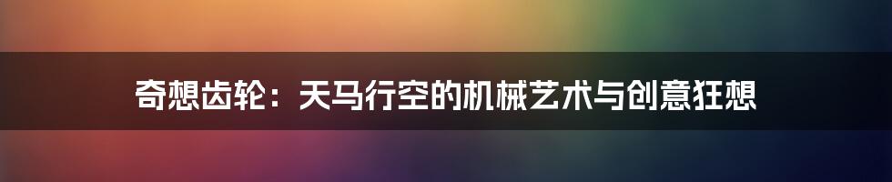奇想齿轮:天马行空的机械艺术与创意狂想