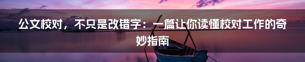 公文校对,不只是改错字:一篇让你读懂校对工作的奇妙指南