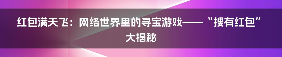 红包满天飞:网络世界里的寻宝游戏——“搜有红包”大揭秘