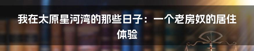我在太原星河湾的那些日子:一个老房奴的居住体验