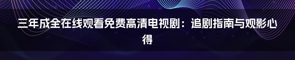 三年成全在线观看免费高清电视剧：追剧指南与观影心得