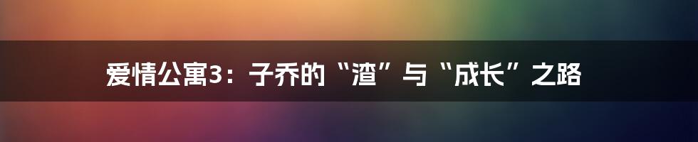 爱情公寓3：子乔的“渣”与“成长”之路