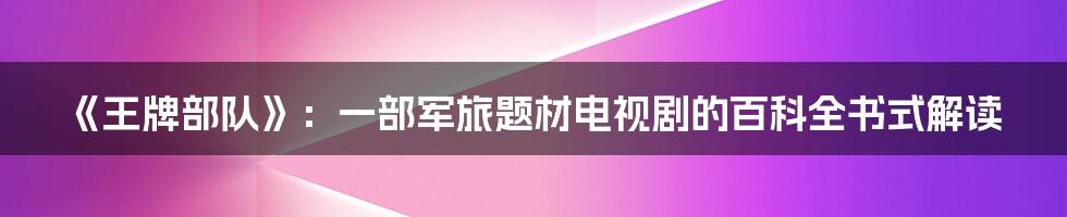《王牌部队》：一部军旅题材电视剧的百科全书式解读