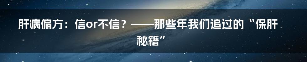 肝病偏方：信or不信？——那些年我们追过的“保肝秘籍”