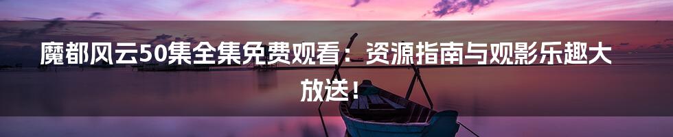 魔都风云50集全集免费观看：资源指南与观影乐趣大放送！