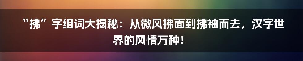 “拂”字组词大揭秘：从微风拂面到拂袖而去，汉字世界的风情万种！