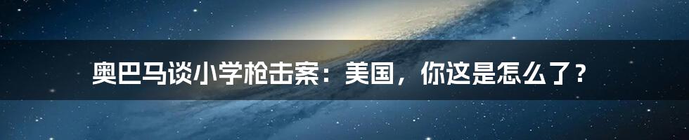 奥巴马谈小学枪击案：美国，你这是怎么了？