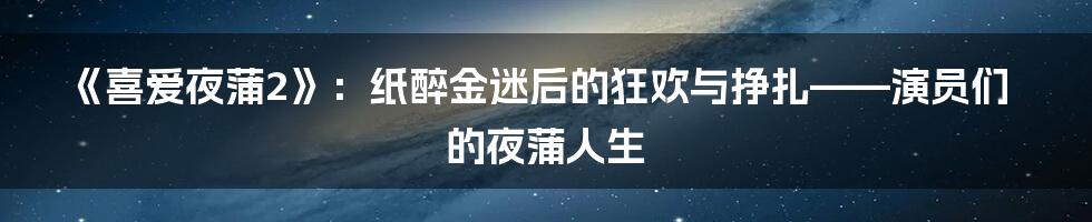 《喜爱夜蒲2》：纸醉金迷后的狂欢与挣扎——演员们的夜蒲人生