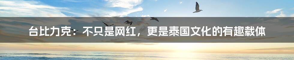 台比力克：不只是网红，更是泰国文化的有趣载体