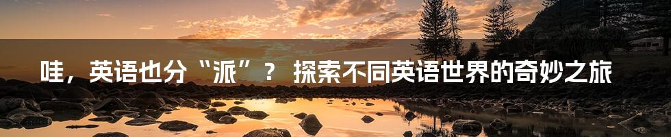 哇，英语也分“派”？ 探索不同英语世界的奇妙之旅