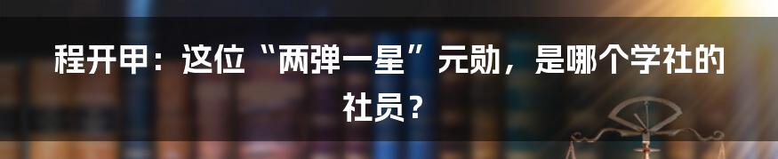 程开甲：这位“两弹一星”元勋，是哪个学社的社员？
