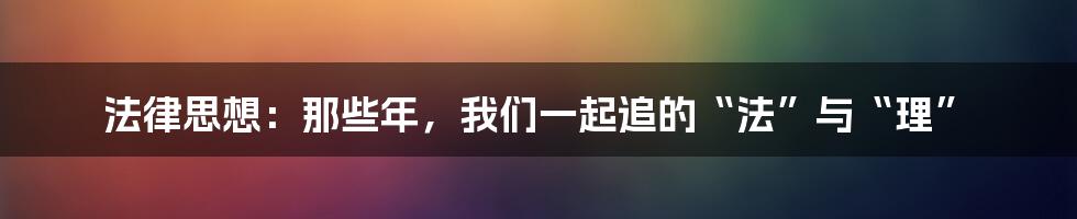 法律思想:那些年,我们一起追的“法”与“理”