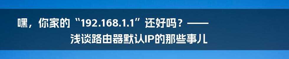 嘿,你家的“192.168.1.1”还好吗?—— 浅谈路由器默认IP的那些事儿