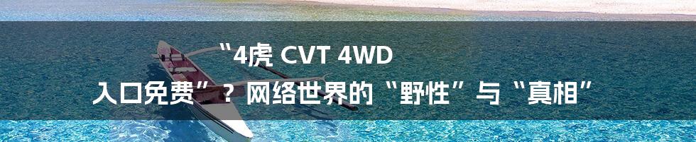 “4虎 CVT 4WD 入口免费”？网络世界的“野性”与“真相”