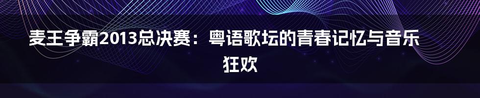 麦王争霸2013总决赛：粤语歌坛的青春记忆与音乐狂欢