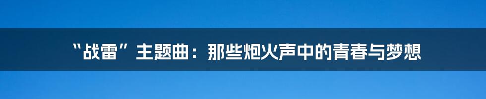 “战雷”主题曲：那些炮火声中的青春与梦想