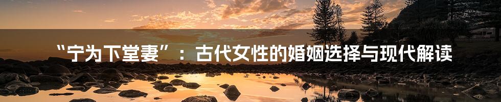 “宁为下堂妻”：古代女性的婚姻选择与现代解读