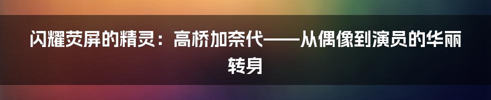 闪耀荧屏的精灵：高桥加奈代——从偶像到演员的华丽转身