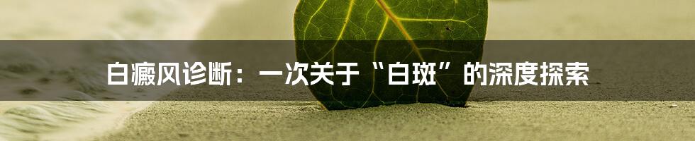 白癜风诊断：一次关于“白斑”的深度探索