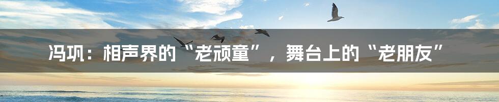 冯巩：相声界的“老顽童”，舞台上的“老朋友”